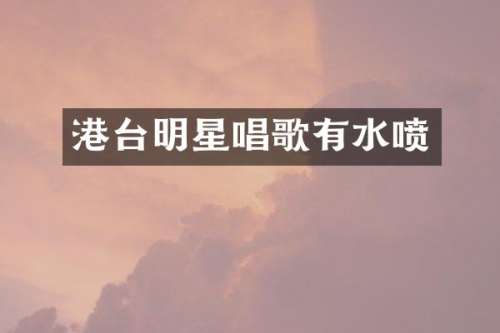 港台明星唱歌有水喷