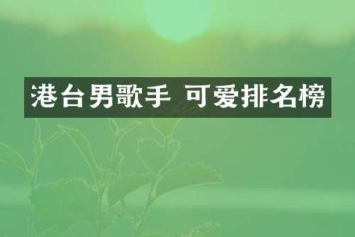 港台男歌手 可爱排名榜