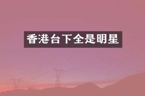 香港台下全是明星