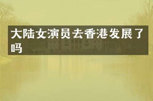 大陆女演员去香港发展了吗