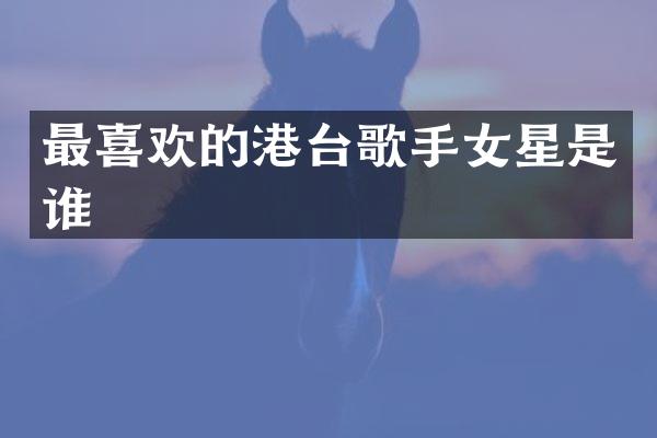 最喜欢的港台歌手女星是谁