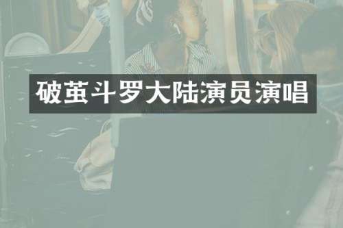 破茧斗罗大陆演员演唱