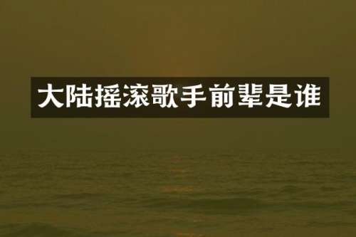 大陆摇滚歌手前辈是谁