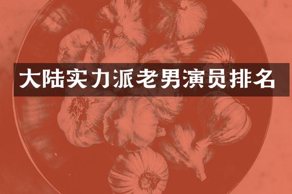 大陆实力派老男演员排名