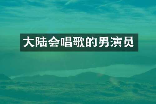 大陆会唱歌的男演员