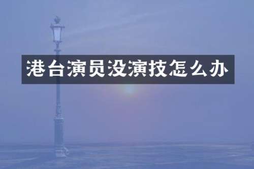 港台演员没演技怎么办