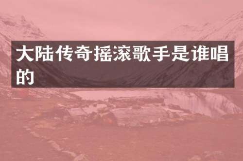 大陆传奇摇滚歌手是谁唱的