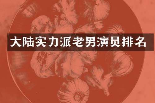 大陆实力派老男演员排名