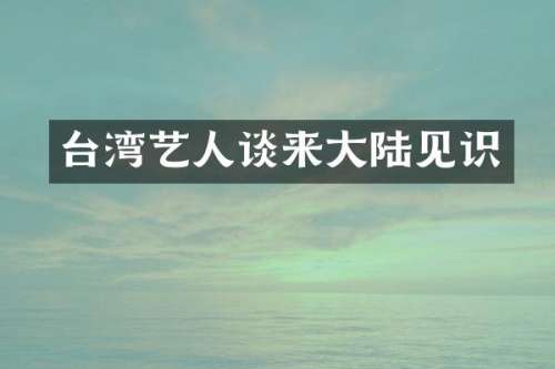 台湾艺人谈来大陆见识