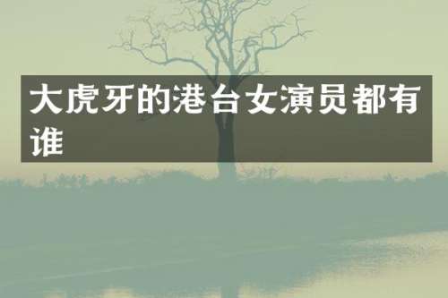 大虎牙的港台女演员都有谁