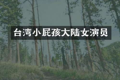 台湾小屁孩大陆女演员