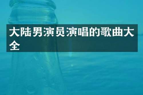 大陆男演员演唱的歌曲大全