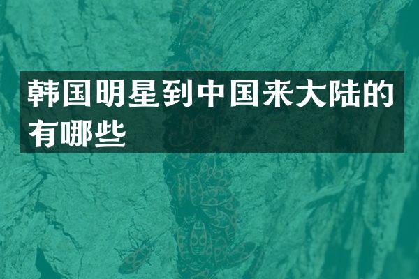 韩国明星到中国来大陆的有哪些