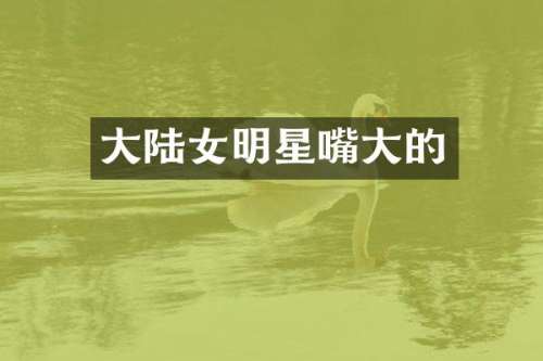 大陆女明星嘴大的