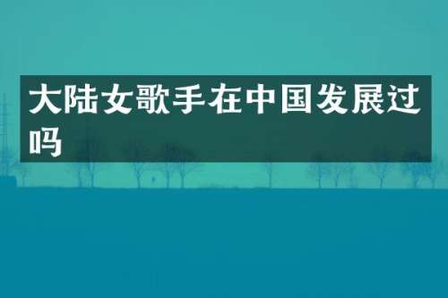 大陆女歌手在中国发展过吗