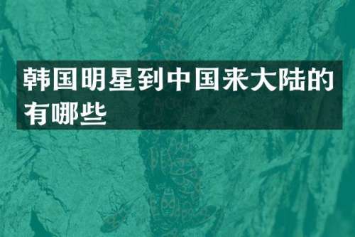 韩国明星到中国来大陆的有哪些