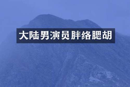 大陆男演员胖络腮胡