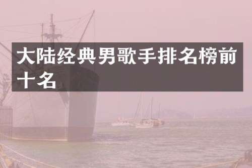大陆经典男歌手排名榜前十名