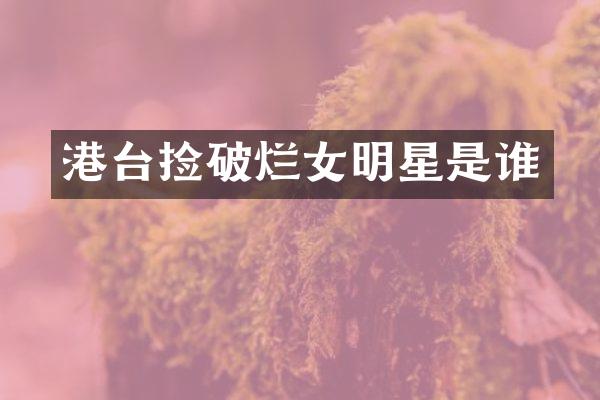 港台捡破烂女明星是谁