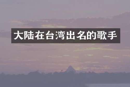 大陆在台湾出名的歌手