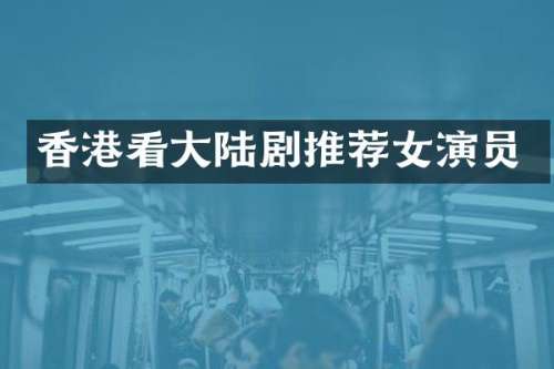 香港看大陆剧推荐女演员