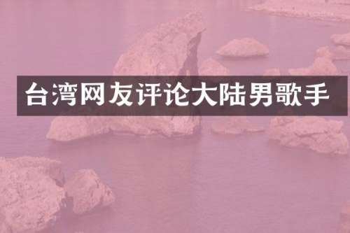 台湾网友评论大陆男歌手