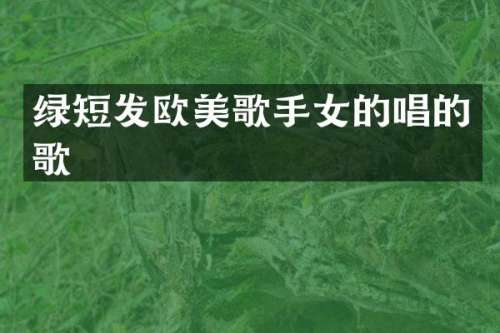 绿短发欧美歌手女的唱的歌
