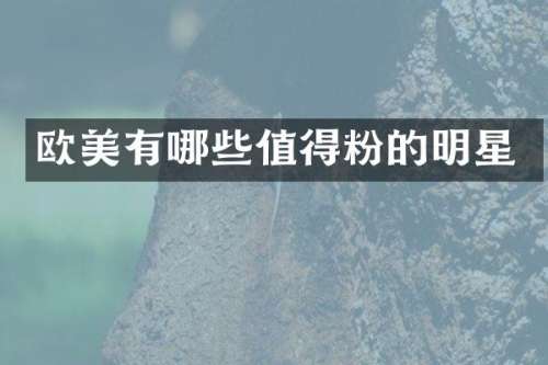 欧美有哪些值得粉的明星