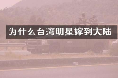 为什么台湾明星嫁到大陆