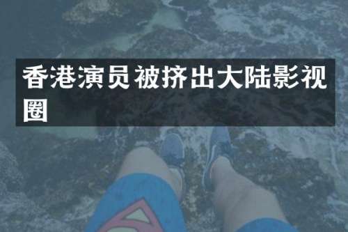 香港演员被挤出大陆影视圈