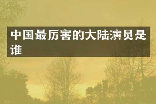 中国最厉害的大陆演员是谁