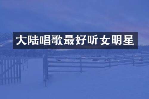 大陆唱歌最好听女明星