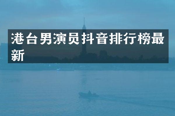 港台男演员抖音排行榜最新