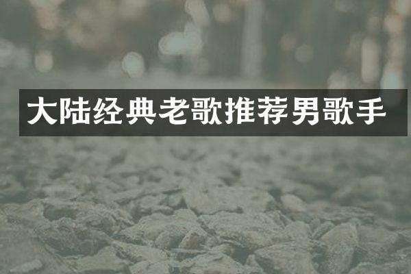 大陆经典老歌推荐男歌手