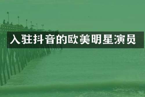 入驻抖音的欧美明星演员