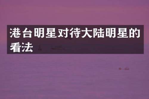 港台明星对待大陆明星的看法
