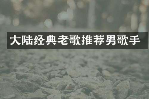 大陆经典老歌推荐男歌手