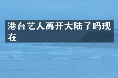 港台艺人离开大陆了吗现在