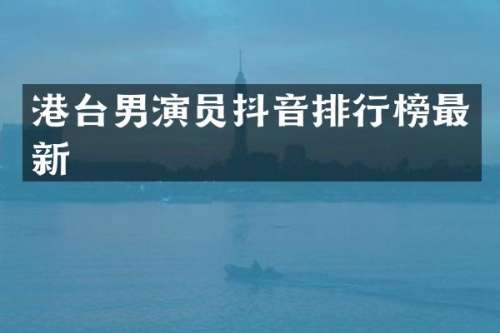 港台男演员抖音排行榜最新