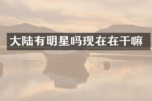 大陆有明星吗现在在干嘛