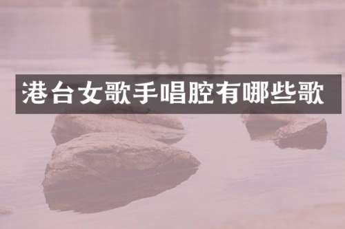 港台女歌手唱腔有哪些歌