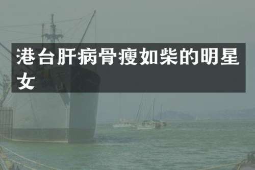 港台肝病骨瘦如柴的明星女