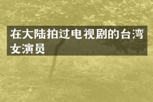 在大陆拍过电视剧的台湾女演员