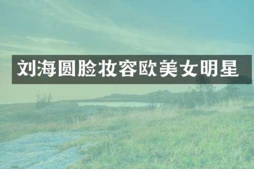 刘海圆脸妆容欧明星