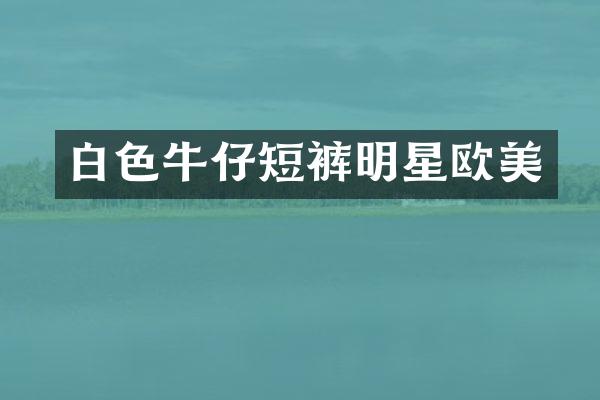 白色牛仔短裤明星欧美