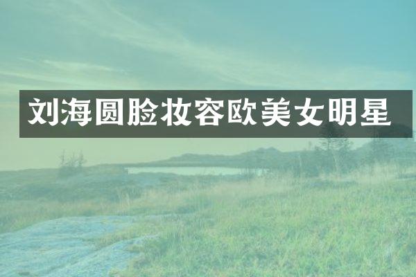 刘海圆脸妆容欧明星