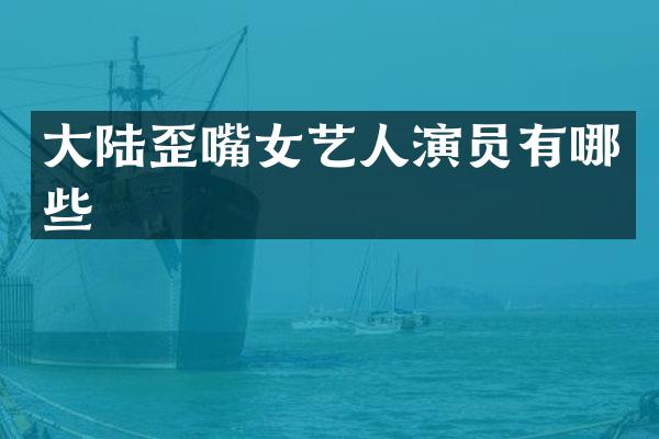 大陆歪嘴女艺人演员有哪些