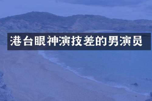 港台眼神演技差的男演员