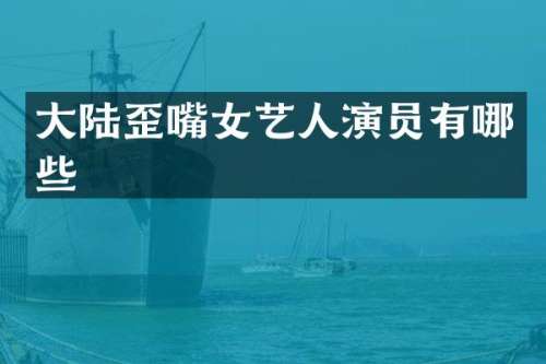 大陆歪嘴女艺人演员有哪些
