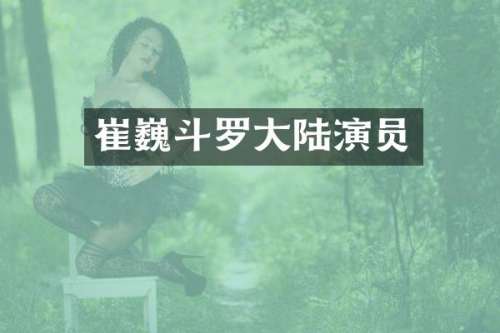 崔巍斗罗大陆演员